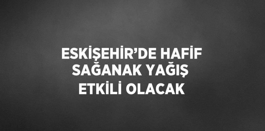 ESKİŞEHİR’DE HAFİF SAĞANAK YAĞIŞ ETKİLİ OLACAK