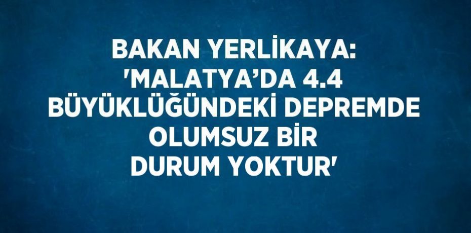 BAKAN YERLİKAYA: 'MALATYA’DA 4.4 BÜYÜKLÜĞÜNDEKİ DEPREMDE OLUMSUZ BİR DURUM YOKTUR'