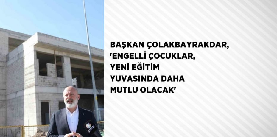 BAŞKAN ÇOLAKBAYRAKDAR, 'ENGELLİ ÇOCUKLAR, YENİ EĞİTİM YUVASINDA DAHA MUTLU OLACAK'