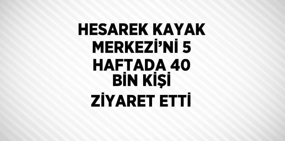 HESAREK KAYAK MERKEZİ’Nİ 5 HAFTADA 40 BİN KİŞİ ZİYARET ETTİ