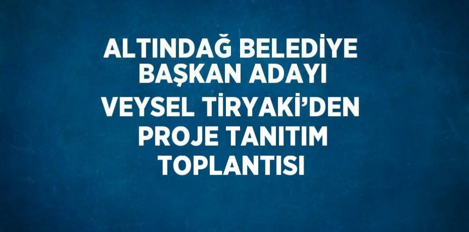 ALTINDAĞ BELEDİYE BAŞKAN ADAYI VEYSEL TİRYAKİ’DEN PROJE TANITIM TOPLANTISI