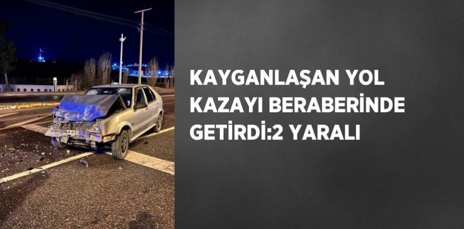 KAYGANLAŞAN YOL KAZAYI BERABERİNDE GETİRDİ:2 YARALI
