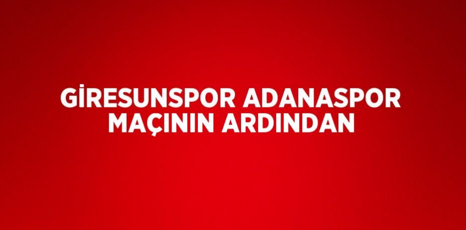 GİRESUNSPOR ADANASPOR MAÇININ ARDINDAN
