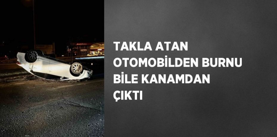 TAKLA ATAN OTOMOBİLDEN BURNU BİLE KANAMDAN ÇIKTI