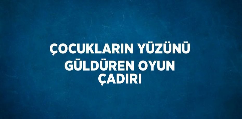 ÇOCUKLARIN YÜZÜNÜ GÜLDÜREN OYUN ÇADIRI