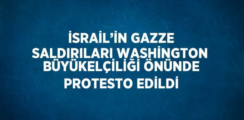 İSRAİL’İN GAZZE SALDIRILARI WASHİNGTON BÜYÜKELÇİLİĞİ ÖNÜNDE PROTESTO EDİLDİ