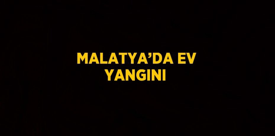 MALATYA’DA EV YANGINI