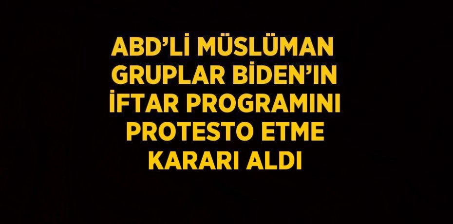 ABD’Lİ MÜSLÜMAN GRUPLAR BİDEN’IN İFTAR PROGRAMINI PROTESTO ETME KARARI ALDI