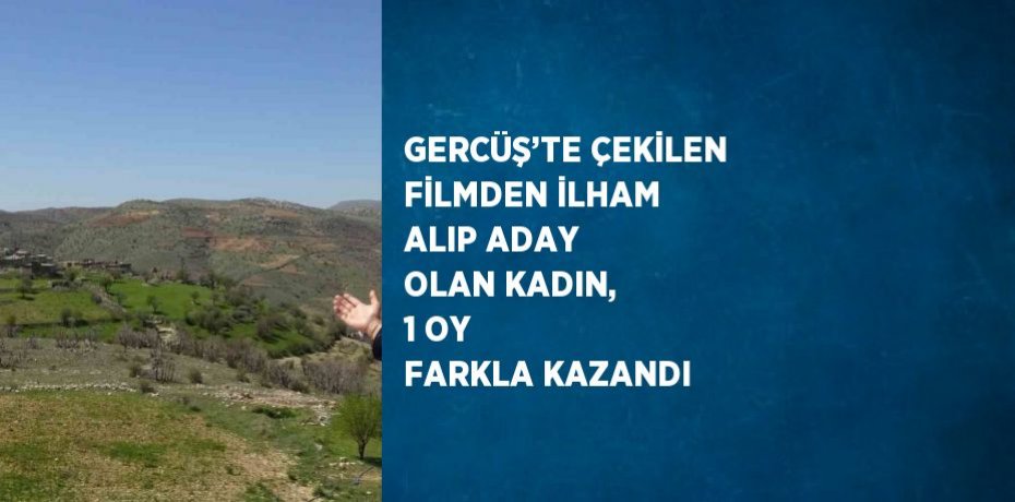 GERCÜŞ’TE ÇEKİLEN FİLMDEN İLHAM ALIP ADAY OLAN KADIN, 1 OY FARKLA KAZANDI