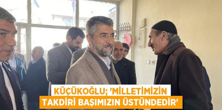 KÜÇÜKOĞLU; 'MİLLETİMİZİN TAKDİRİ BAŞIMIZIN ÜSTÜNDEDİR'