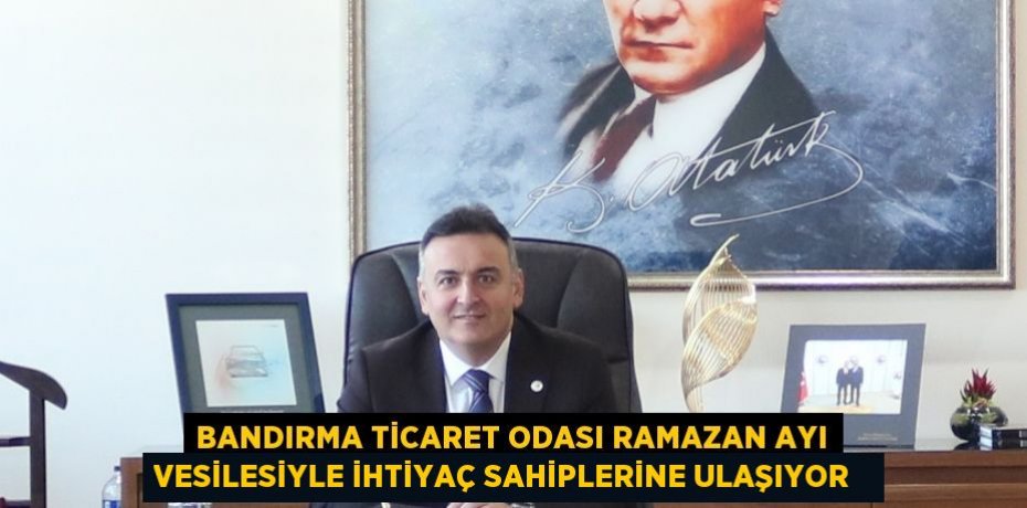 Bandırma Ticaret Odası Ramazan Ayı vesilesiyle ihtiyaç sahiplerine ulaşıyor  