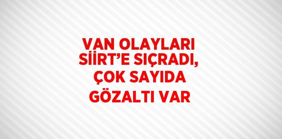 VAN OLAYLARI SİİRT’E SIÇRADI, ÇOK SAYIDA GÖZALTI VAR