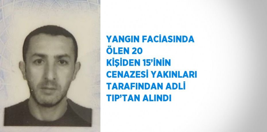 YANGIN FACİASINDA ÖLEN 20 KİŞİDEN 15’İNİN CENAZESİ YAKINLARI TARAFINDAN ADLİ TIP’TAN ALINDI