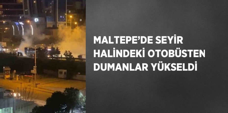 MALTEPE’DE SEYİR HALİNDEKİ OTOBÜSTEN DUMANLAR YÜKSELDİ