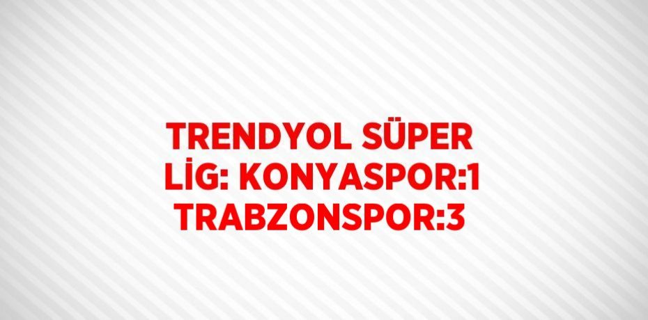 TRENDYOL SÜPER LİG: KONYASPOR:1 TRABZONSPOR:3