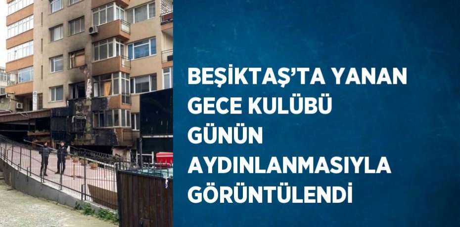 BEŞİKTAŞ’TA YANAN GECE KULÜBÜ GÜNÜN AYDINLANMASIYLA GÖRÜNTÜLENDİ