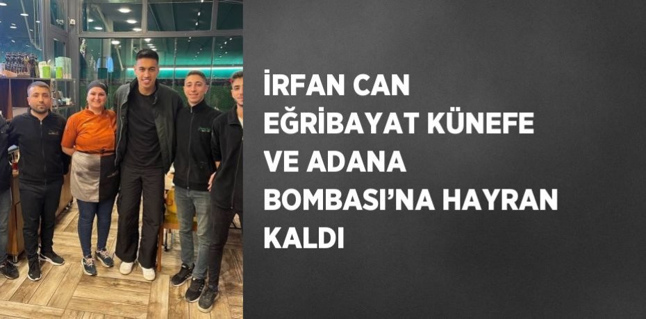 İRFAN CAN EĞRİBAYAT KÜNEFE VE ADANA BOMBASI’NA HAYRAN KALDI