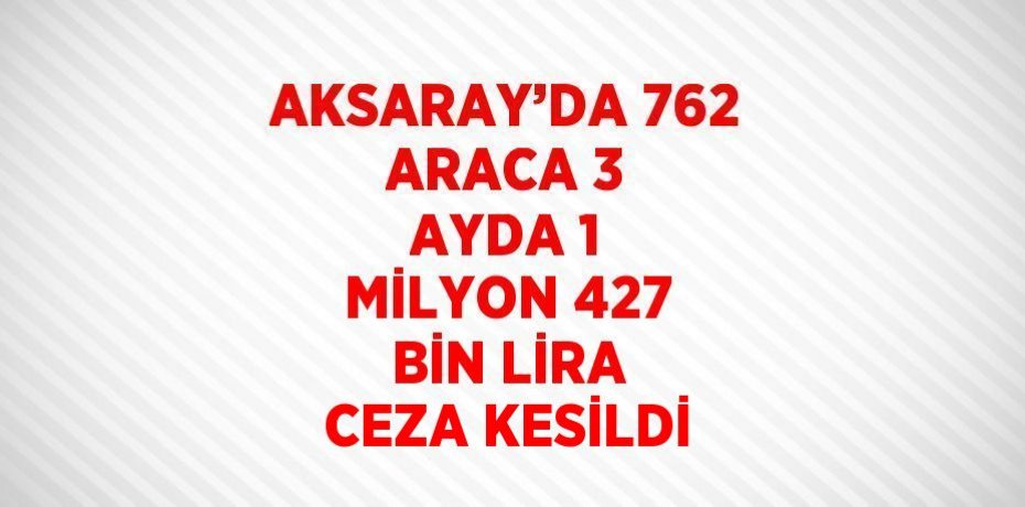 AKSARAY’DA 762 ARACA 3 AYDA 1 MİLYON 427 BİN LİRA CEZA KESİLDİ