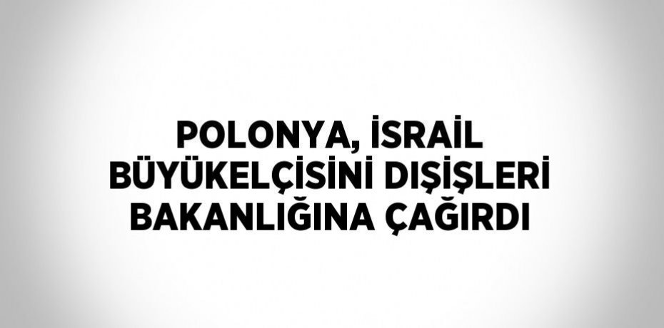 POLONYA, İSRAİL BÜYÜKELÇİSİNİ DIŞİŞLERİ BAKANLIĞINA ÇAĞIRDI