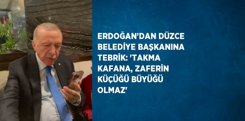 ERDOĞAN’DAN DÜZCE BELEDİYE BAŞKANINA TEBRİK: 'TAKMA KAFANA, ZAFERİN KÜÇÜĞÜ BÜYÜĞÜ OLMAZ'