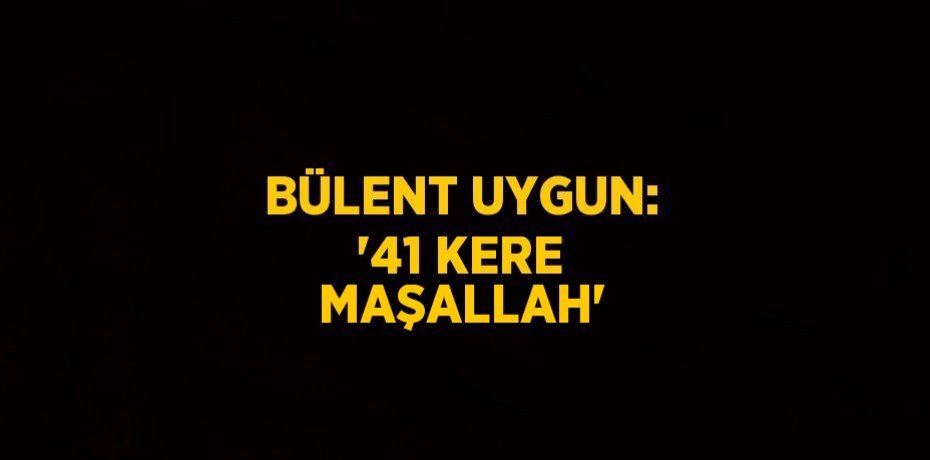 BÜLENT UYGUN: '41 KERE MAŞALLAH'