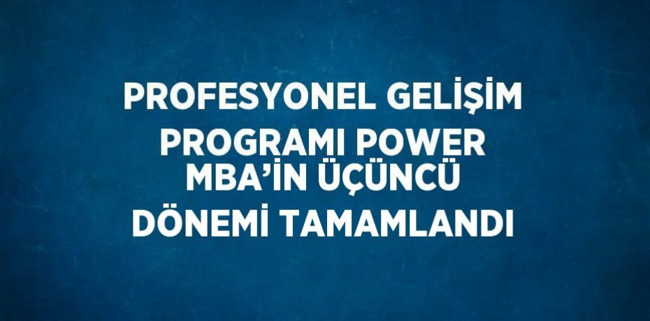 PROFESYONEL GELİŞİM PROGRAMI POWER MBA’İN ÜÇÜNCÜ DÖNEMİ TAMAMLANDI