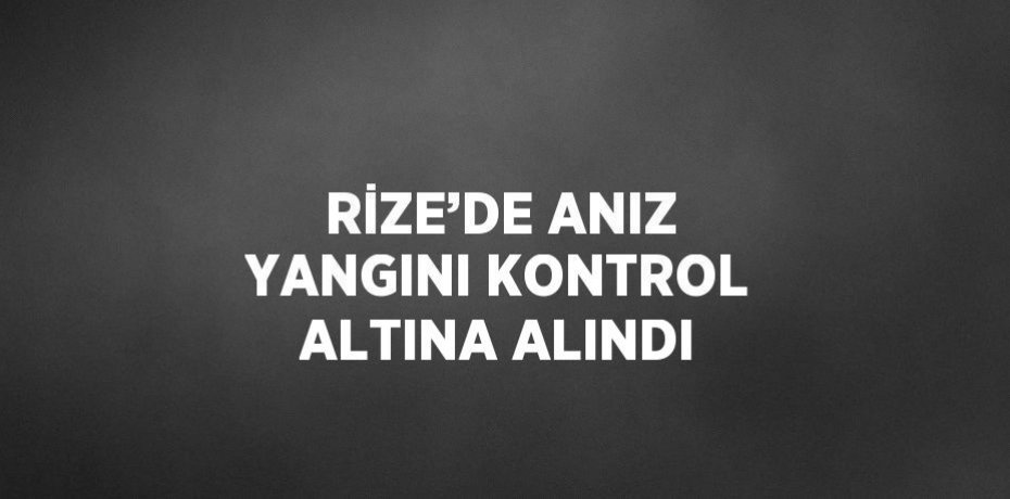 RİZE’DE ANIZ YANGINI KONTROL ALTINA ALINDI