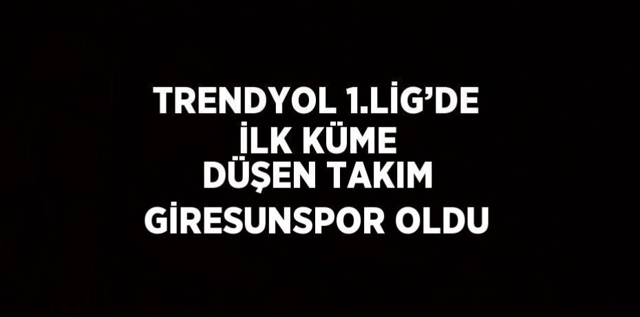 TRENDYOL 1.LİG’DE İLK KÜME DÜŞEN TAKIM GİRESUNSPOR OLDU