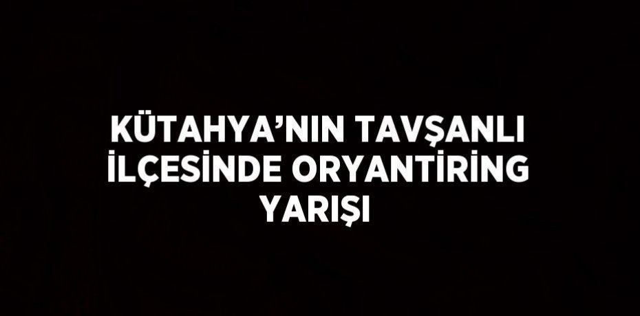 KÜTAHYA’NIN TAVŞANLI İLÇESİNDE ORYANTİRİNG YARIŞI