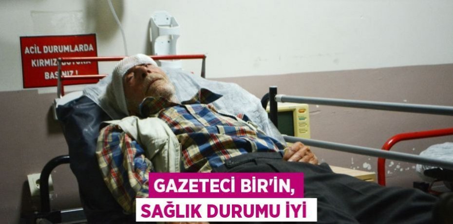 Gazeteci Bir’in, sağlık durumu iyi