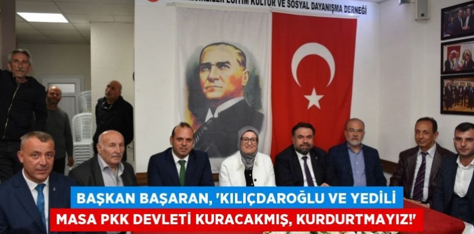 BAŞKAN BAŞARAN, “KILIÇDAROĞLU VE YEDİLİ MASA PKK DEVLETİ KURACAKMIŞ, KURDURTMAYIZ!”