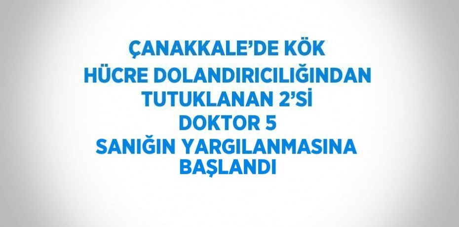 ÇANAKKALE’DE KÖK HÜCRE DOLANDIRICILIĞINDAN TUTUKLANAN 2’Sİ DOKTOR 5 SANIĞIN YARGILANMASINA BAŞLANDI
