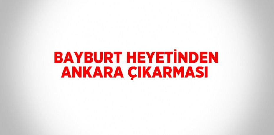 BAYBURT HEYETİNDEN ANKARA ÇIKARMASI