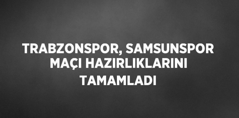 TRABZONSPOR, SAMSUNSPOR MAÇI HAZIRLIKLARINI TAMAMLADI