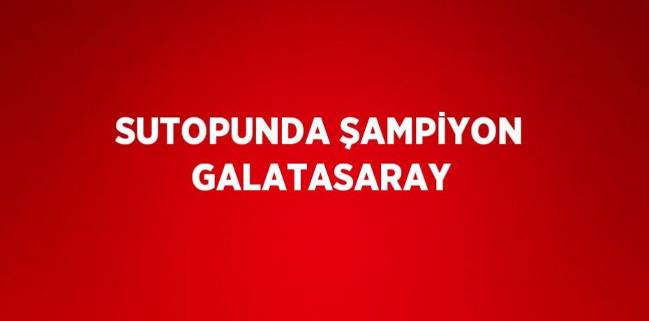 SUTOPUNDA ŞAMPİYON GALATASARAY