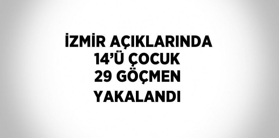 İZMİR AÇIKLARINDA 14’Ü ÇOCUK 29 GÖÇMEN YAKALANDI