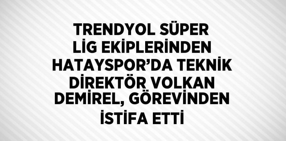 TRENDYOL SÜPER LİG EKİPLERİNDEN HATAYSPOR’DA TEKNİK DİREKTÖR VOLKAN DEMİREL, GÖREVİNDEN İSTİFA ETTİ