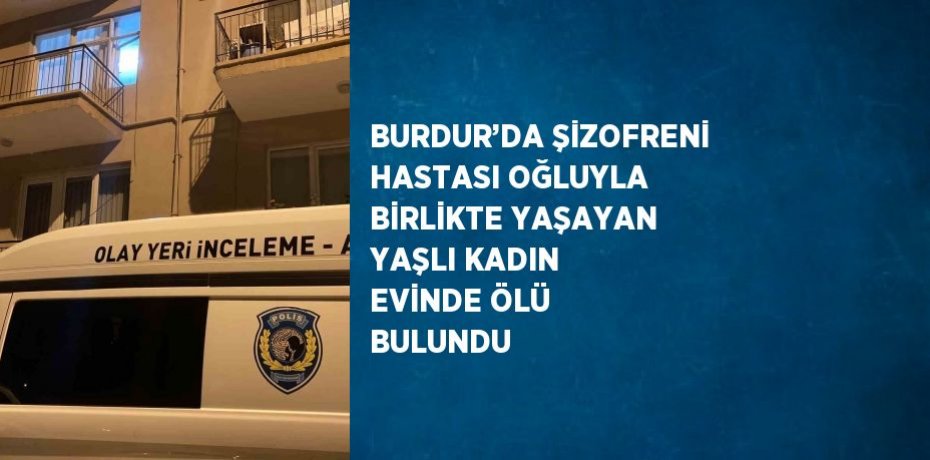 BURDUR’DA ŞİZOFRENİ HASTASI OĞLUYLA BİRLİKTE YAŞAYAN YAŞLI KADIN EVİNDE ÖLÜ BULUNDU
