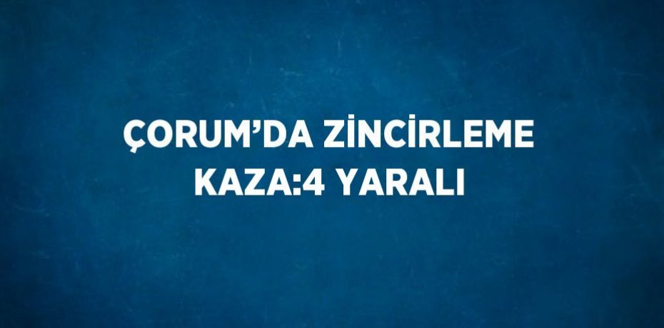 ÇORUM’DA ZİNCİRLEME KAZA:4 YARALI