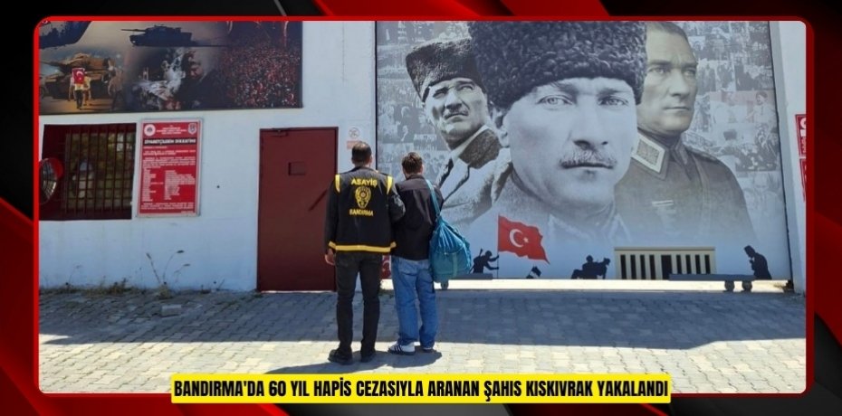 Bandırma'da 60 yıl hapis cezasıyla aranan şahıs kıskıvrak yakalandı  