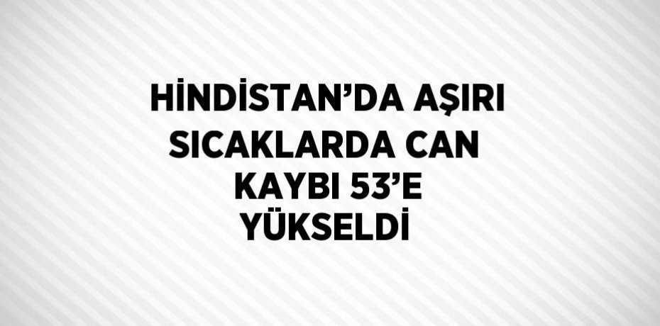 HİNDİSTAN’DA AŞIRI SICAKLARDA CAN KAYBI 53’E YÜKSELDİ