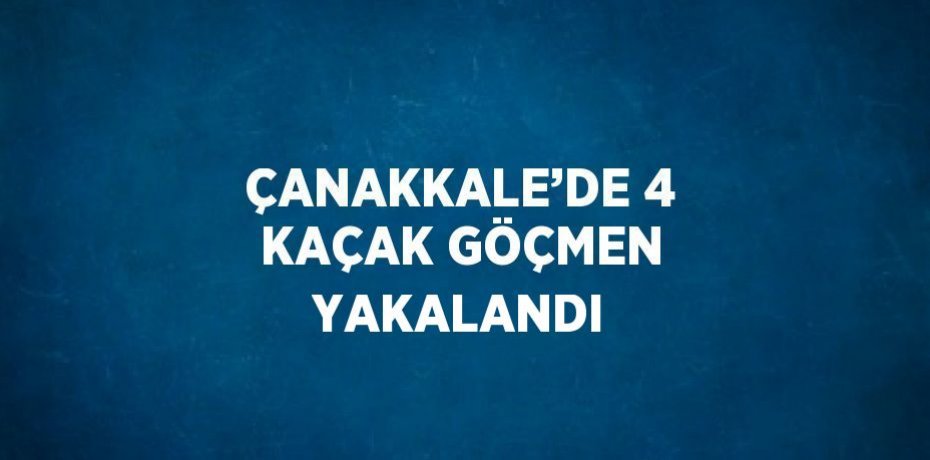 ÇANAKKALE’DE 4 KAÇAK GÖÇMEN YAKALANDI