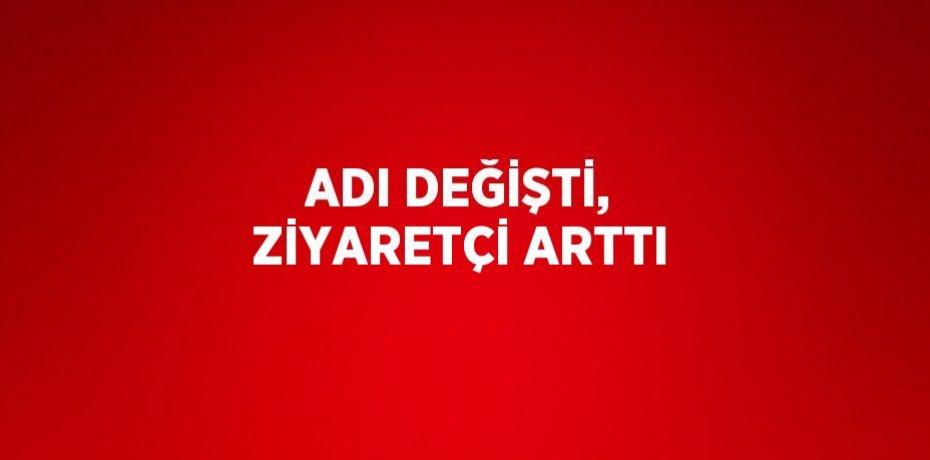 ADI DEĞİŞTİ, ZİYARETÇİ ARTTI