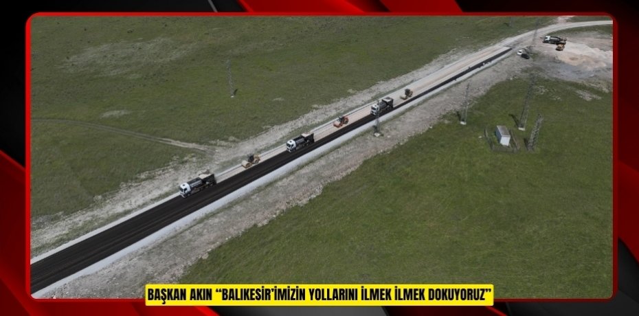 BAŞKAN AKIN: “BALIKESİR’İMİZİN YOLLARINI İLMEK İLMEK DOKUYORUZ”