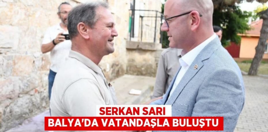 SERKAN SARI BALYA'DA VATANDAŞLA BULUŞTU