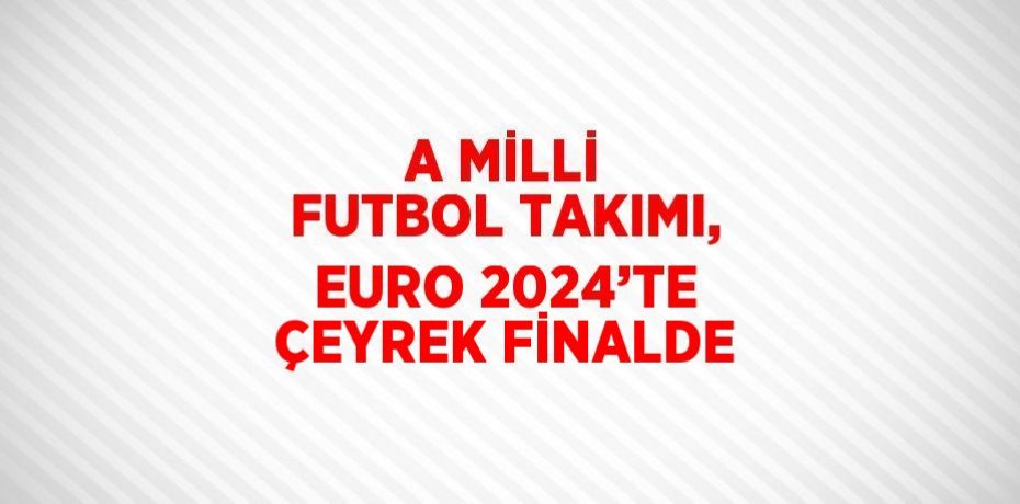 A MİLLİ FUTBOL TAKIMI, EURO 2024’TE ÇEYREK FİNALDE
