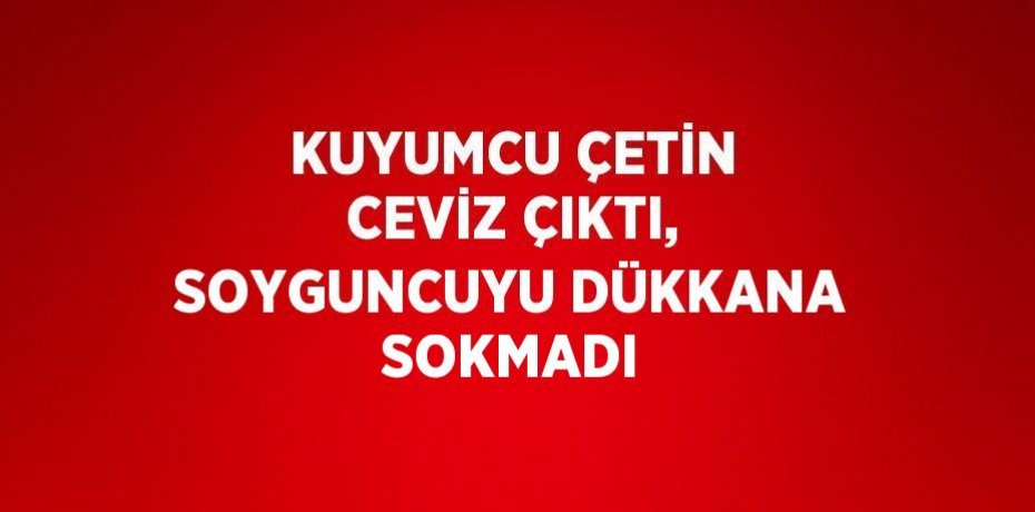 KUYUMCU ÇETİN CEVİZ ÇIKTI, SOYGUNCUYU DÜKKANA SOKMADI