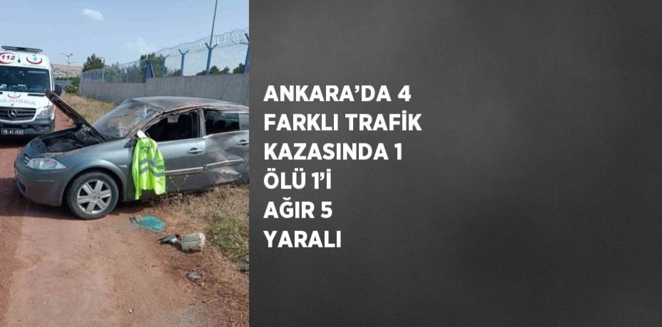 ANKARA’DA 4 FARKLI TRAFİK KAZASINDA 1 ÖLÜ 1’İ AĞIR 5 YARALI
