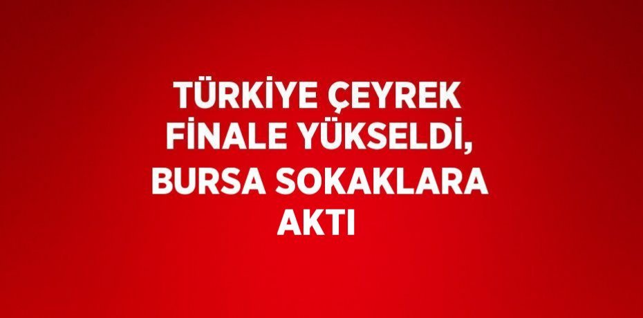 TÜRKİYE ÇEYREK FİNALE YÜKSELDİ, BURSA SOKAKLARA AKTI