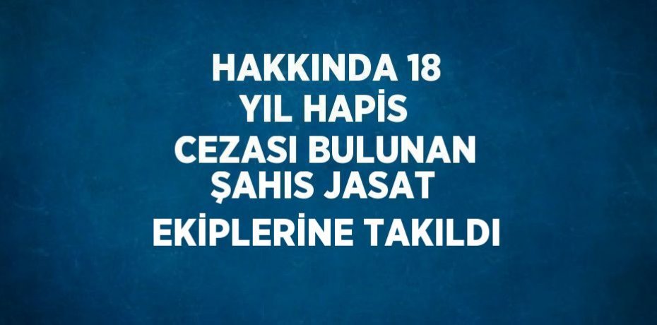 HAKKINDA 18 YIL HAPİS CEZASI BULUNAN ŞAHIS JASAT EKİPLERİNE TAKILDI